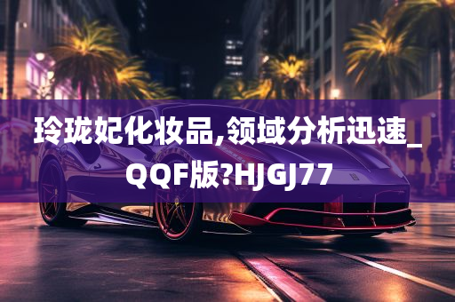 玲珑妃化妆品,领域分析迅速_QQF版?HJGJ77