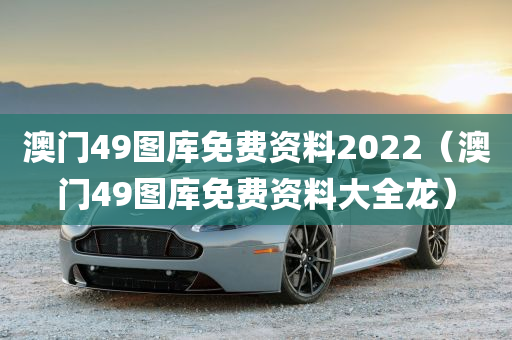 澳门49图库免费资料2022（澳门49图库免费资料大全龙）