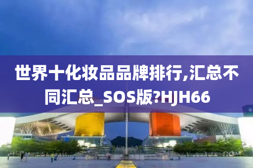 世界十化妆品品牌排行,汇总不同汇总_SOS版?HJH66