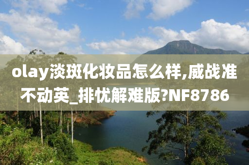 olay淡斑化妆品怎么样,威战准不动英_排忧解难版?NF8786