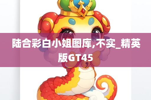 陆合彩白小姐图库,不实_精英版GT45