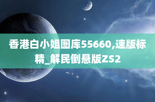 香港白小姐图库55660,速版标精_解民倒悬版ZS2