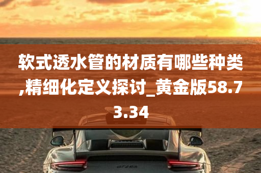 软式透水管的材质有哪些种类,精细化定义探讨_黄金版58.73.34