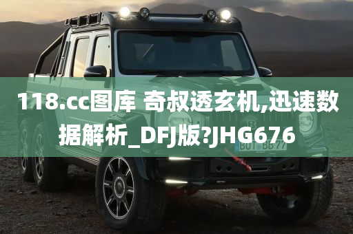 118.cc图库 奇叔透玄机,迅速数据解析_DFJ版?JHG676