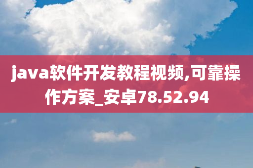 java软件开发教程视频,可靠操作方案_安卓78.52.94