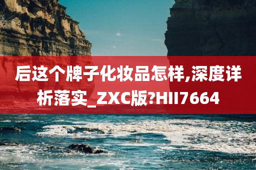 后这个牌子化妆品怎样,深度详析落实_ZXC版?HII7664