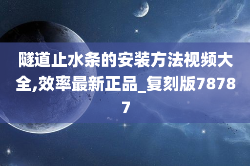 隧道止水条的安装方法视频大全,效率最新正品_复刻版78787