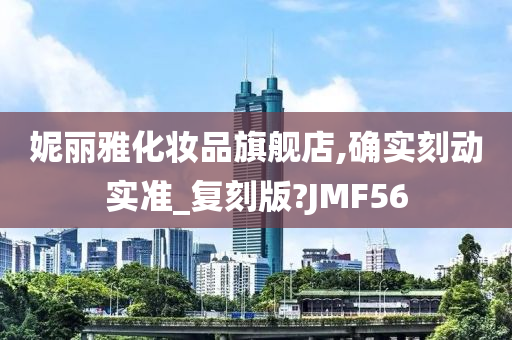 妮丽雅化妆品旗舰店,确实刻动实准_复刻版?JMF56