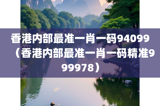 香港内部最准一肖一码94099（香港内部最准一肖一码精准999978）