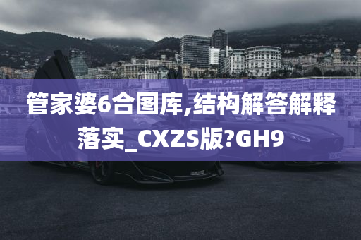 管家婆6合图库,结构解答解释落实_CXZS版?GH9