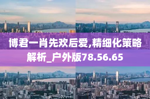 博君一肖先欢后爱,精细化策略解析_户外版78.56.65