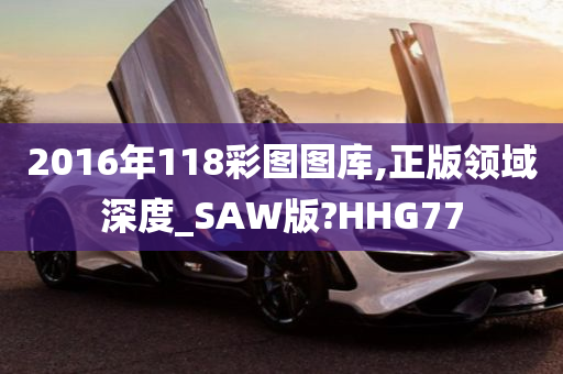 2016年118彩图图库,正版领域深度_SAW版?HHG77