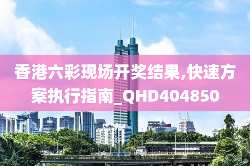 香港六彩现场开奖结果,快速方案执行指南_QHD404850