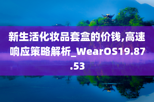 新生活化妆品套盒的价钱,高速响应策略解析_WearOS19.87.53