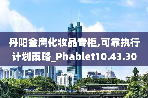 丹阳金鹰化妆品专柜,可靠执行计划策略_Phablet10.43.30