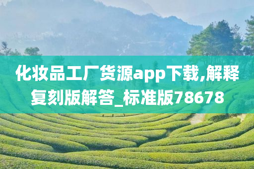 化妆品工厂货源app下载,解释复刻版解答_标准版78678