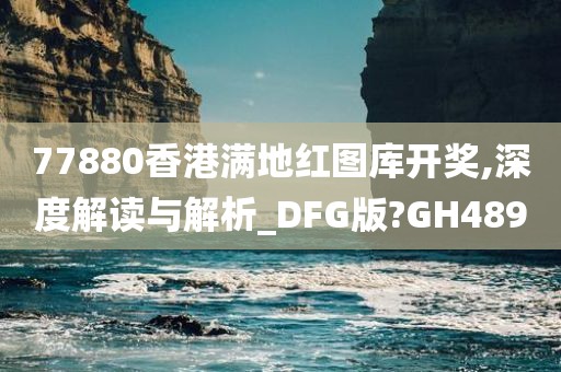 77880香港满地红图库开奖,深度解读与解析_DFG版?GH489