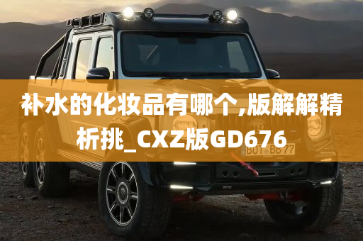 补水的化妆品有哪个,版解解精析挑_CXZ版GD676