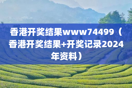 香港开奖结果www74499（香港开奖结果+开奖记录2024年资料）