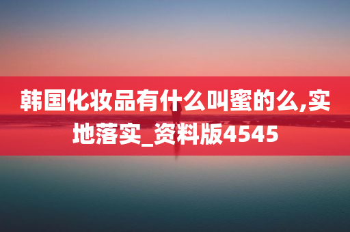 韩国化妆品有什么叫蜜的么,实地落实_资料版4545