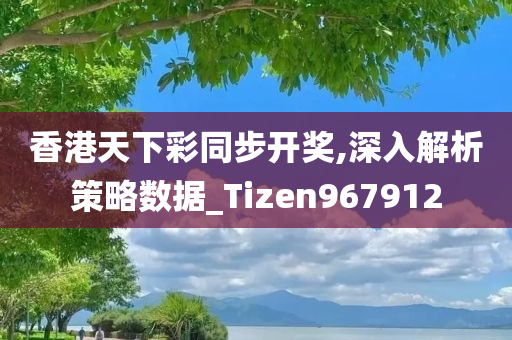 香港天下彩同步开奖,深入解析策略数据_Tizen967912