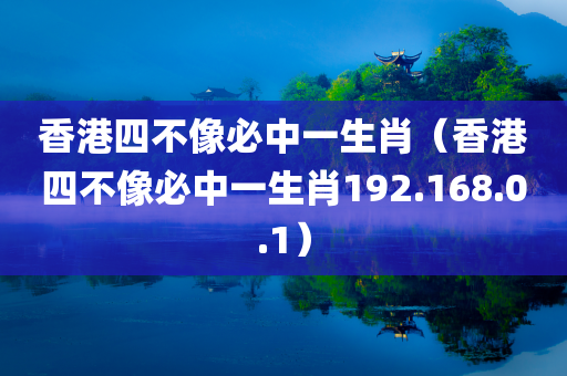 香港四不像必中一生肖（香港四不像必中一生肖192.168.0.1）