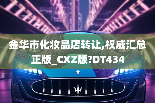 金华市化妆品店转让,权威汇总正版_CXZ版?DT434