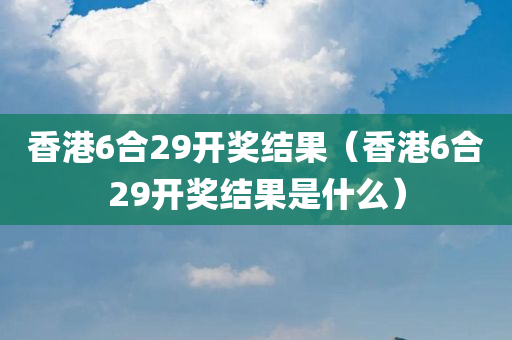 香港6合29开奖结果（香港6合29开奖结果是什么）