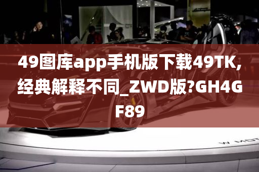 49图库app手机版下载49TK,经典解释不同_ZWD版?GH4GF89