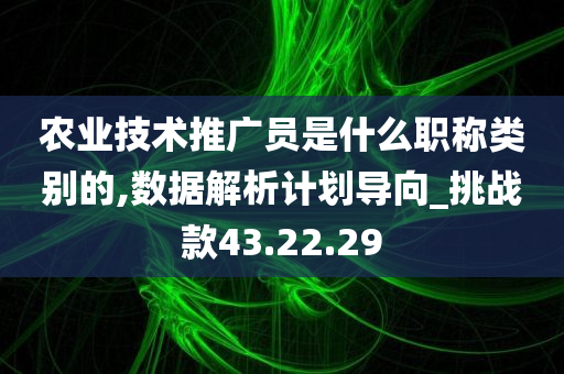 农业技术推广员是什么职称类别的,数据解析计划导向_挑战款43.22.29