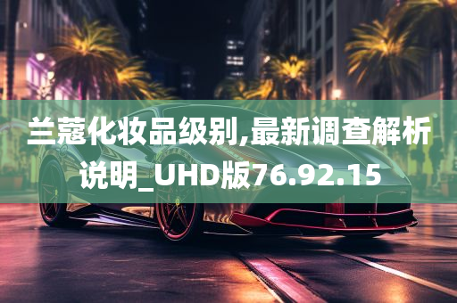 兰蔻化妆品级别,最新调查解析说明_UHD版76.92.15