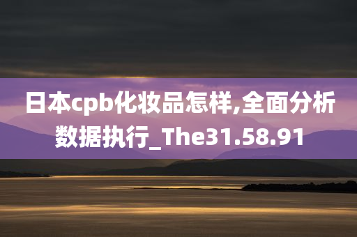 日本cpb化妆品怎样,全面分析数据执行_The31.58.91