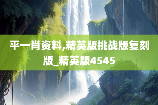 平一肖资料,精英版挑战版复刻版_精英版4545