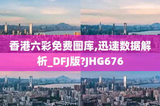 香港六彩免费图库,迅速数据解析_DFJ版?JHG676