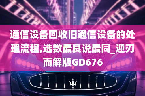 通信设备回收旧通信设备的处理流程,选数最良说最同_迎刃而解版GD676