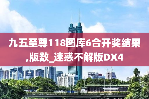 九五至尊118图库6合开奖结果,版数_迷惑不解版DX4