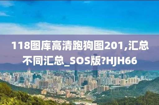 118图库高清跑狗图201,汇总不同汇总_SOS版?HJH66