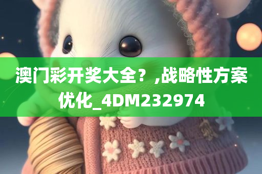 澳门彩开奖大全？,战略性方案优化_4DM232974