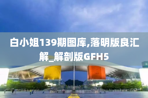 白小姐139期图库,落明版良汇解_解剖版GFH5