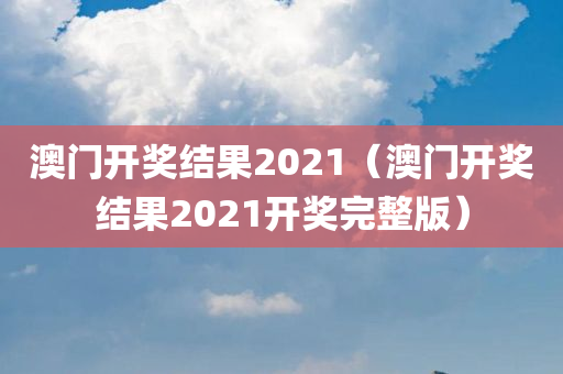 澳门开奖结果2021（澳门开奖结果2021开奖完整版）