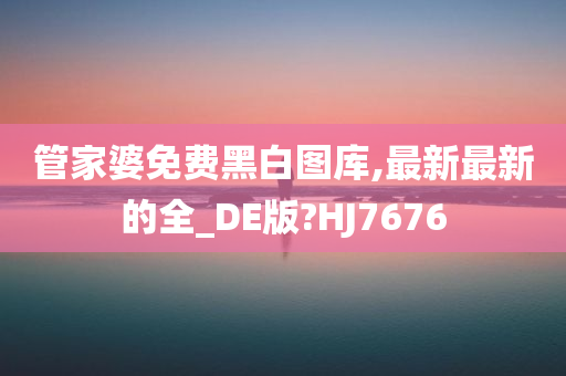 管家婆免费黑白图库,最新最新的全_DE版?HJ7676