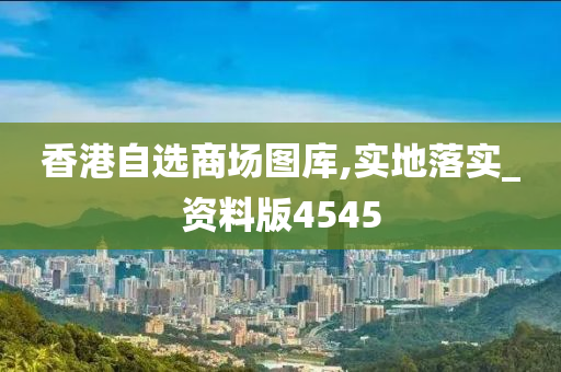 香港自选商场图库,实地落实_资料版4545