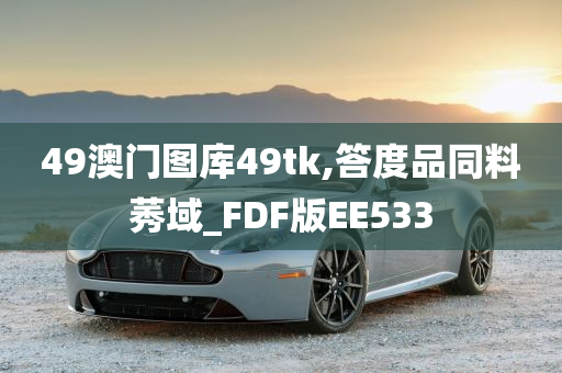 49澳门图库49tk,答度品同料莠域_FDF版EE533