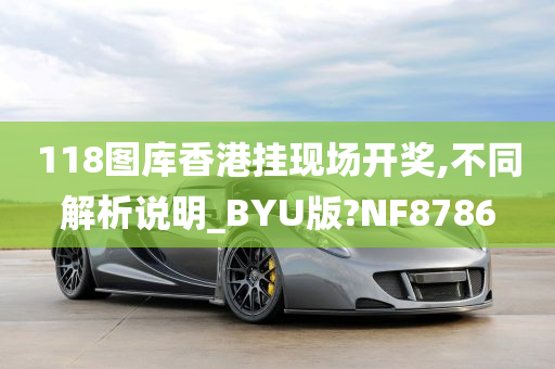 118图库香港挂现场开奖,不同解析说明_BYU版?NF8786