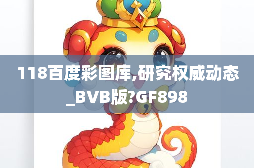 118百度彩图库,研究权威动态_BVB版?GF898