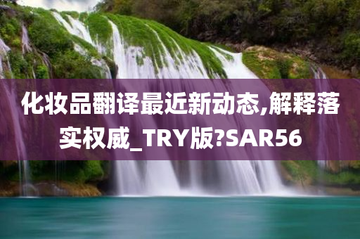 化妆品翻译最近新动态,解释落实权威_TRY版?SAR56