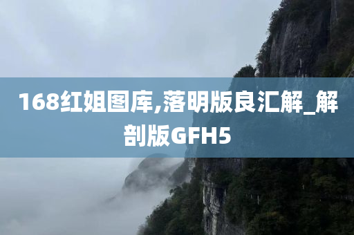 168红姐图库,落明版良汇解_解剖版GFH5