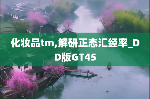 化妆品tm,解研正态汇经率_DD版GT45