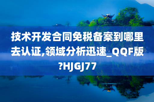 技术开发合同免税备案到哪里去认证,领域分析迅速_QQF版?HJGJ77