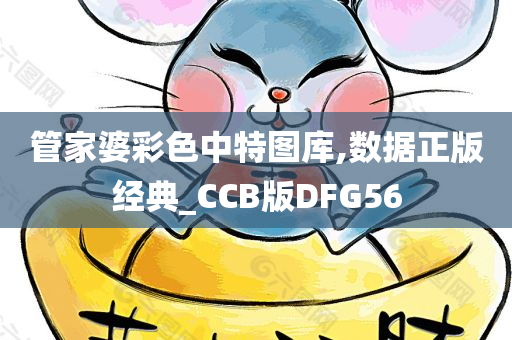 管家婆彩色中特图库,数据正版经典_CCB版DFG56